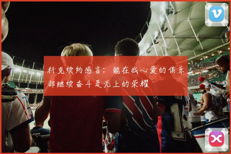 科克续约感言：能在我心爱的俱乐部继续奋斗是无上的荣耀