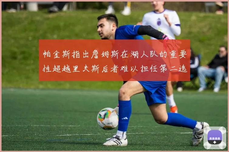 帕金斯指出詹姆斯在湖人队的重要性超越里夫斯后者难以担任第二选择