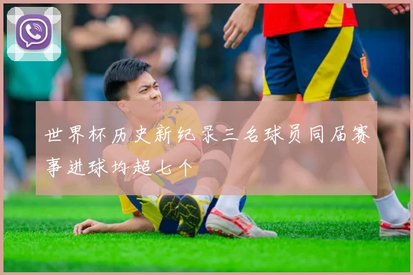 世界杯历史新纪录三名球员同届赛事进球均超七个