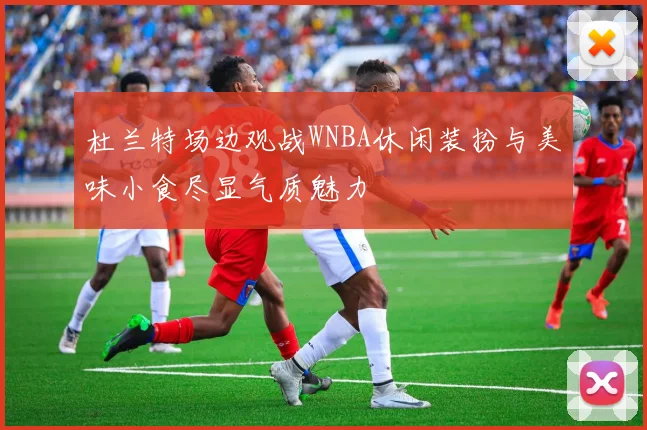 杜兰特场边观战WNBA休闲装扮与美味小食尽显气质魅力
