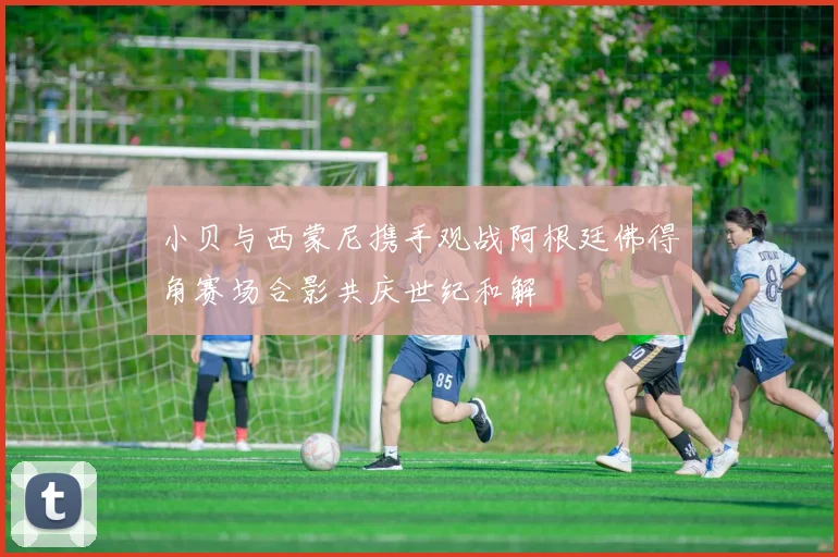 小贝与西蒙尼携手观战阿根廷佛得角赛场合影共庆世纪和解