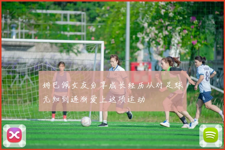 姆巴佩女友分享成长经历从对足球无知到逐渐爱上这项运动