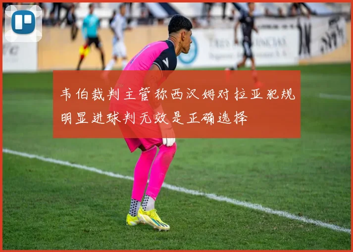 韦伯裁判主管称西汉姆对拉亚犯规明显进球判无效是正确选择