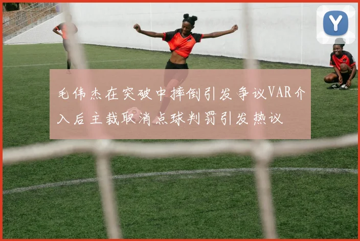 毛伟杰在突破中摔倒引发争议VAR介入后主裁取消点球判罚引发热议