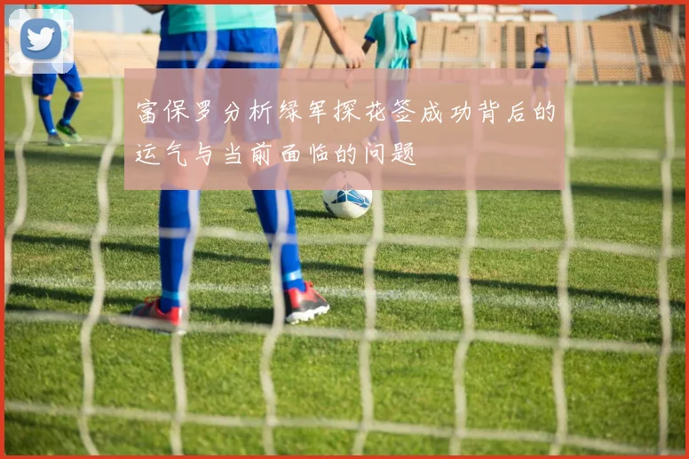 富保罗分析绿军探花签成功背后的运气与当前面临的问题