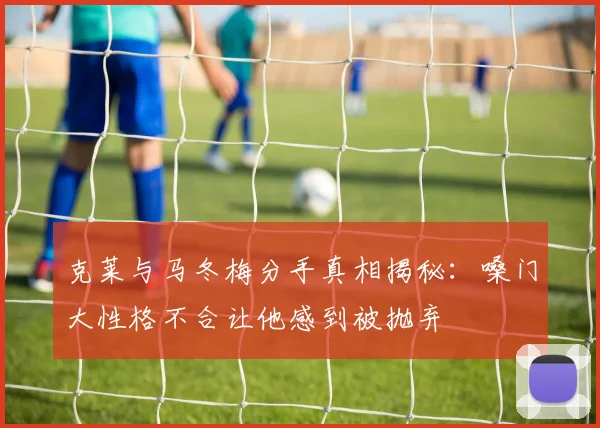 克莱与马冬梅分手真相揭秘：嗓门大性格不合让他感到被抛弃