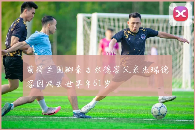 前荷兰国脚奈吉尔德容父亲杰瑞德容因病去世享年61岁