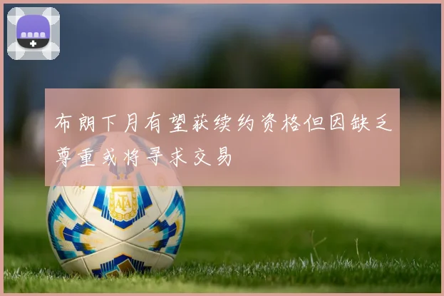 布朗下月有望获续约资格但因缺乏尊重或将寻求交易