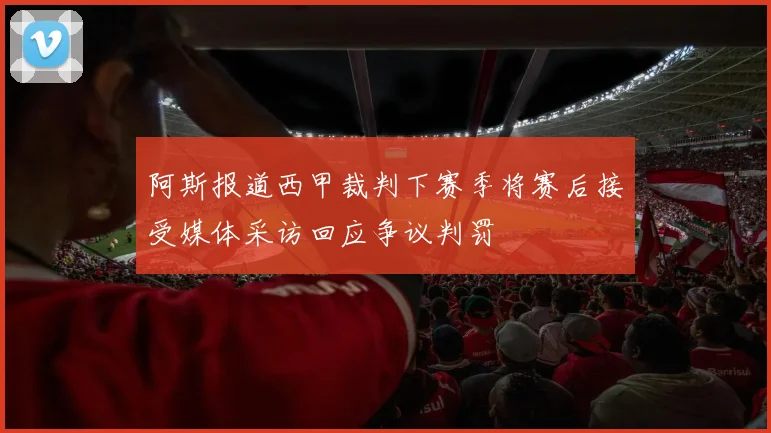 阿斯报道西甲裁判下赛季将赛后接受媒体采访回应争议判罚