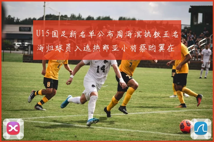 U15国足新名单公布周海滨执教五名海归球员入选热那亚小将蔡昀翼在列