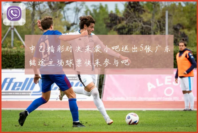 中乙精彩对决来袭小吧送出5张广东铭途主场球票快来参与吧