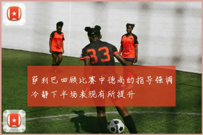 萨利巴回顾比赛中德尚的指导强调冷静下半场表现有所提升