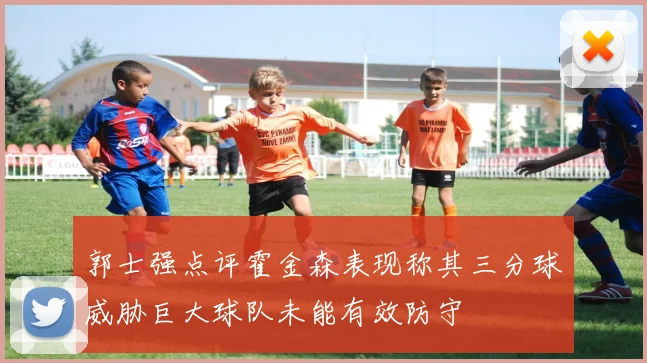 郭士强点评霍金森表现称其三分球威胁巨大球队未能有效防守