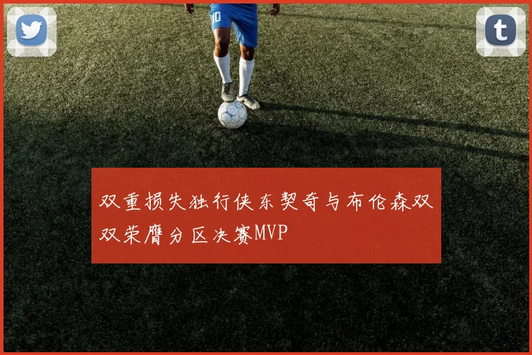 双重损失独行侠东契奇与布伦森双双荣膺分区决赛MVP