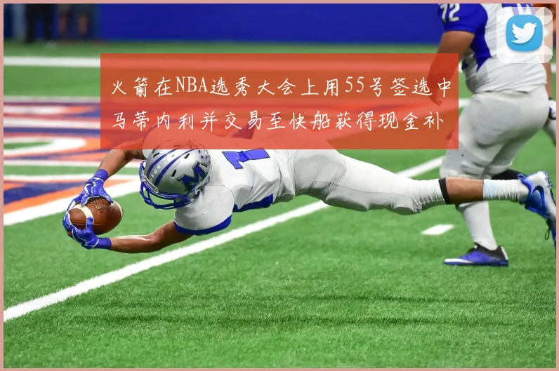 火箭在NBA选秀大会上用55号签选中马蒂内利并交易至快船获得现金补偿