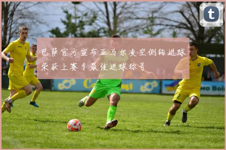 巴萨官方宣布亚马尔凌空侧钩进球荣获上赛季最佳进球称号