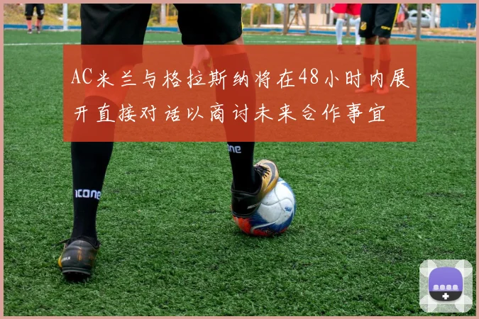 AC米兰与格拉斯纳将在48小时内展开直接对话以商讨未来合作事宜