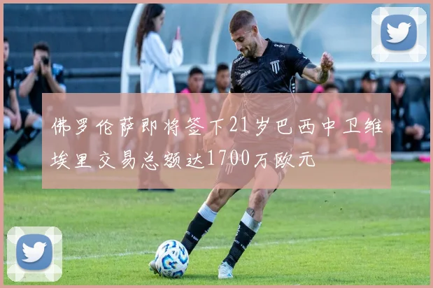 佛罗伦萨即将签下21岁巴西中卫维埃里交易总额达1700万欧元