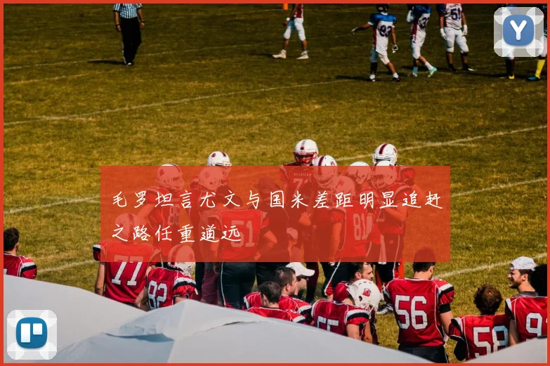 毛罗坦言尤文与国米差距明显追赶之路任重道远