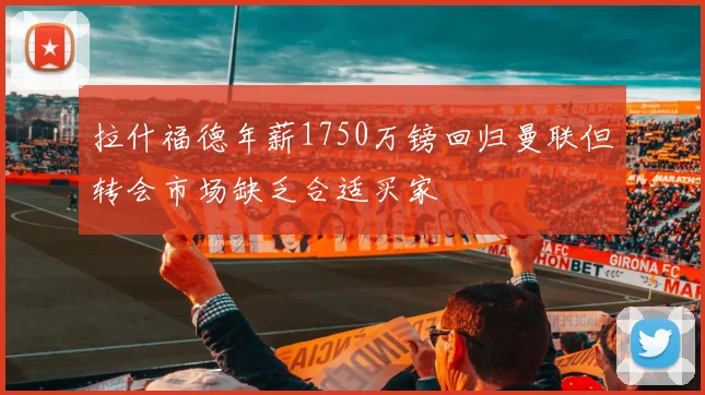 拉什福德年薪1750万镑回归曼联但转会市场缺乏合适买家