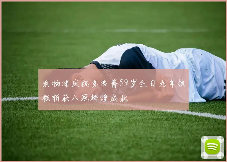 利物浦庆祝克洛普59岁生日九年执教斩获八冠辉煌成就