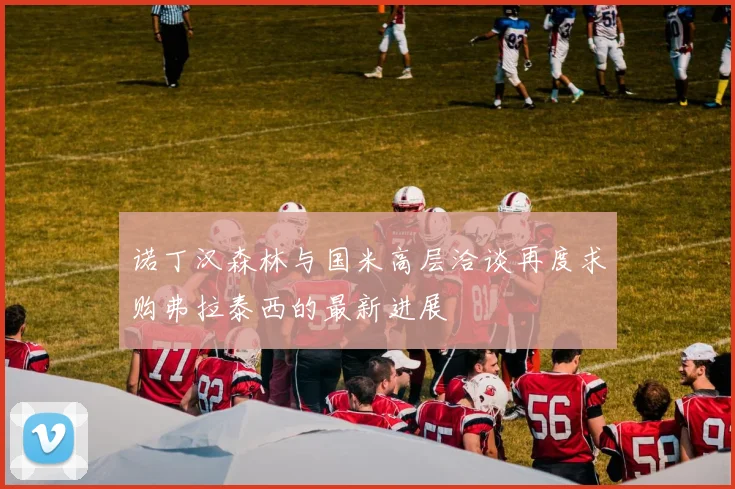 诺丁汉森林与国米高层洽谈再度求购弗拉泰西的最新进展