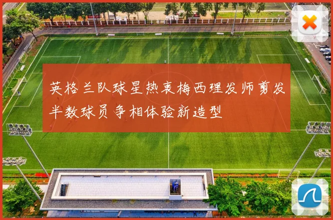 英格兰队球星热衷梅西理发师剪发半数球员争相体验新造型