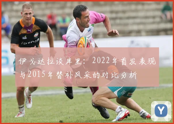 伊戈达拉谈库里：2022年首发表现与2015年替补风采的对比分析